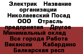 Электрик › Название организации ­ Николаевский Посад, ООО › Отрасль предприятия ­ Другое › Минимальный оклад ­ 1 - Все города Работа » Вакансии   . Кабардино-Балкарская респ.